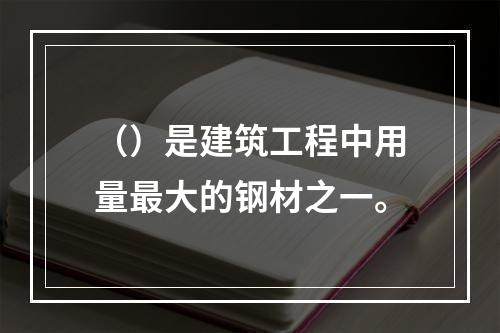 （）是建筑工程中用量最大的钢材之一。