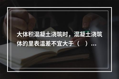 大体积混凝土浇筑时，混凝土浇筑体的里表温差不宜大于（　）。