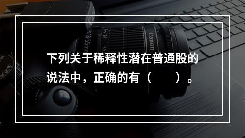 下列关于稀释性潜在普通股的说法中，正确的有（  ）。