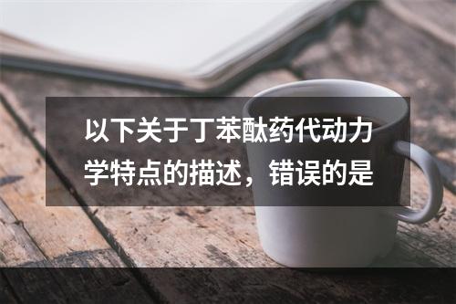 以下关于丁苯酞药代动力学特点的描述，错误的是