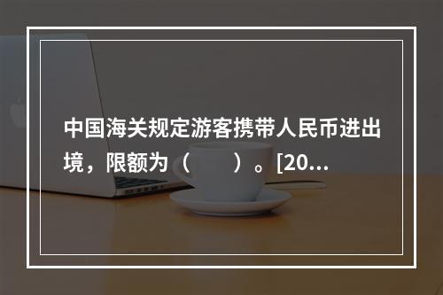 中国海关规定游客携带人民币进出境，限额为（　　）。[201