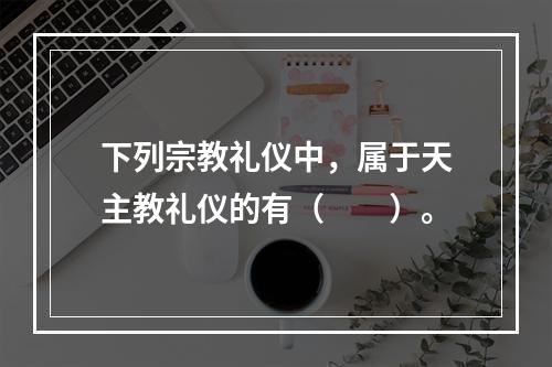 下列宗教礼仪中，属于天主教礼仪的有（　　）。