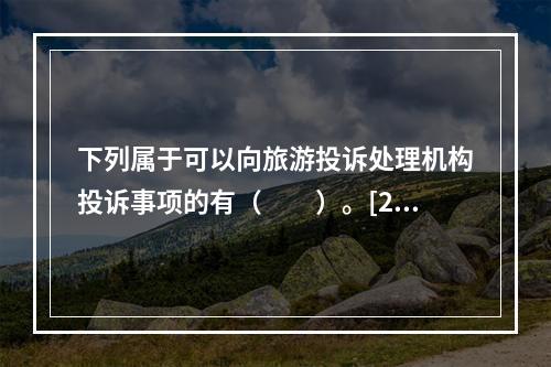 下列属于可以向旅游投诉处理机构投诉事项的有（　　）。[20