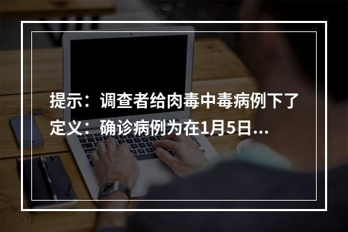 提示：调查者给肉毒中毒病例下了定义：确诊病例为在1月5日至1