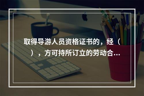 取得导游人员资格证书的，经（　　），方可持所订立的劳动合同