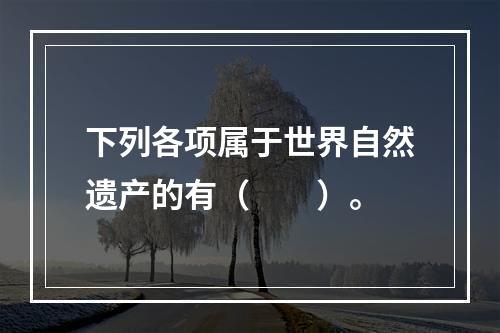 下列各项属于世界自然遗产的有（　　）。