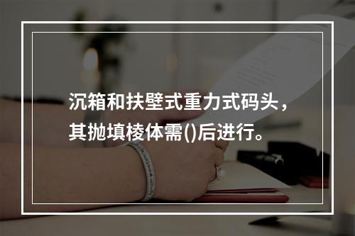 沉箱和扶壁式重力式码头，其抛填棱体需()后进行。