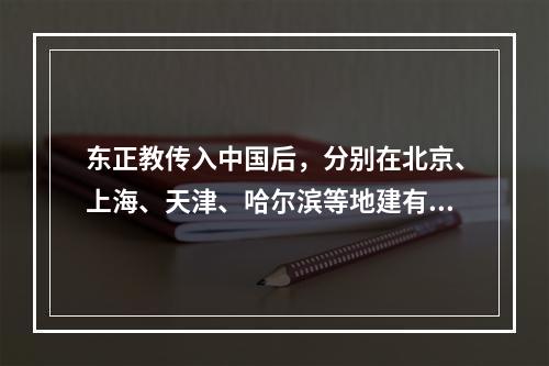 东正教传入中国后，分别在北京、上海、天津、哈尔滨等地建有教