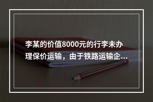 李某的价值8000元的行李未办理保价运输，由于铁路运输企业