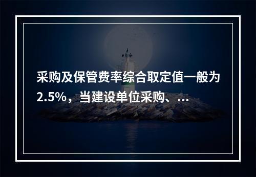 采购及保管费率综合取定值一般为2.5%，当建设单位采购、付款