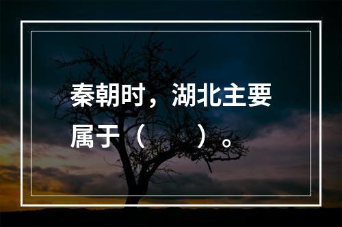 秦朝时，湖北主要属于（　　）。