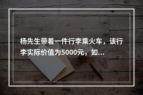 杨先生带着一件行李乘火车，该行李实际价值为5000元，如果