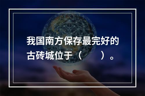 我国南方保存最完好的古砖城位于（　　）。