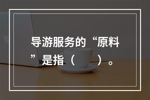 导游服务的“原料”是指（　　）。