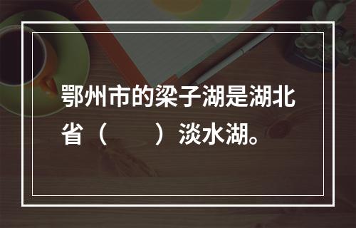 鄂州市的梁子湖是湖北省（　　）淡水湖。