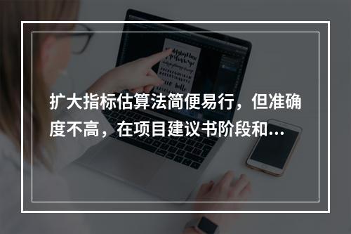 扩大指标估算法简便易行，但准确度不高，在项目建议书阶段和初步