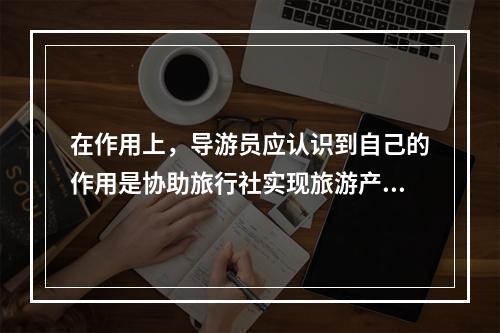 在作用上，导游员应认识到自己的作用是协助旅行社实现旅游产品