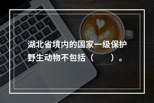 湖北省境内的国家一级保护野生动物不包括（　　）。