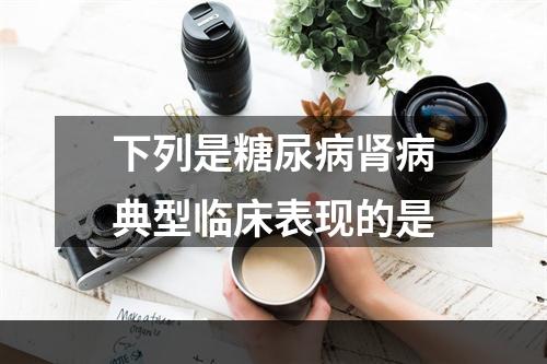 下列是糖尿病肾病典型临床表现的是