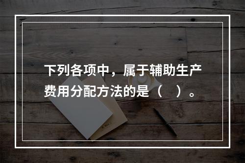 下列各项中，属于辅助生产费用分配方法的是（　）。