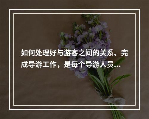 如何处理好与游客之间的关系、完成导游工作，是每个导游人员在