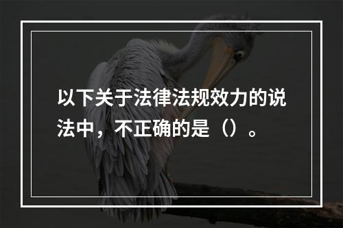 以下关于法律法规效力的说法中，不正确的是（）。