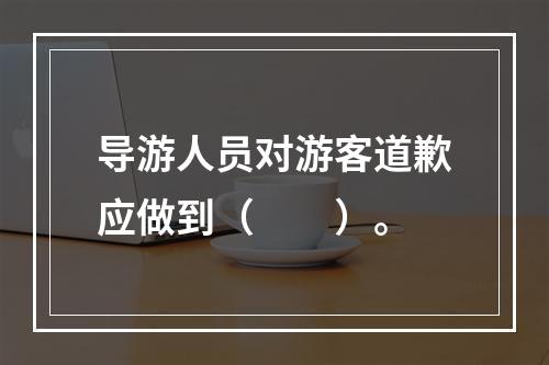 导游人员对游客道歉应做到（　　）。