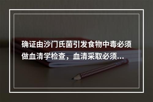 确证由沙门氏菌引发食物中毒必须做血清学检查，血清采取必须是