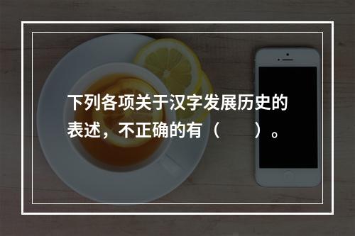 下列各项关于汉字发展历史的表述，不正确的有（　　）。