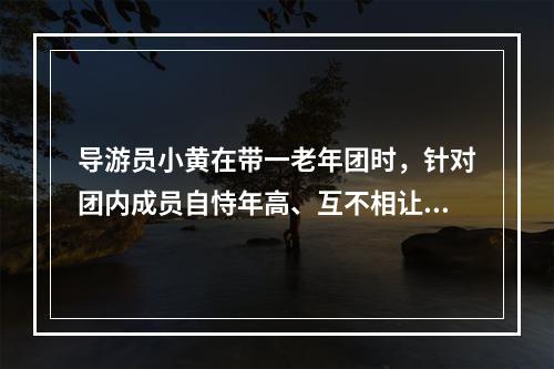 导游员小黄在带一老年团时，针对团内成员自恃年高、互不相让的