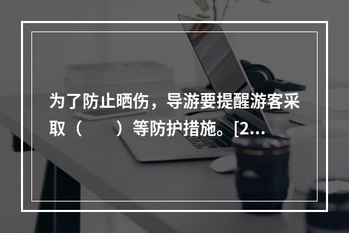 为了防止晒伤，导游要提醒游客采取（　　）等防护措施。[20