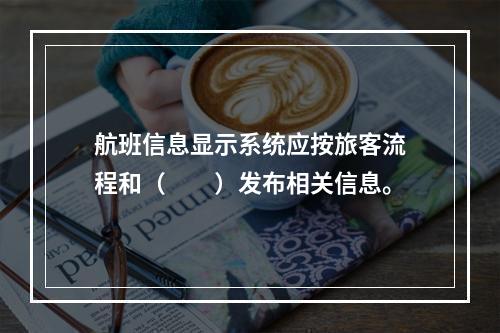 航班信息显示系统应按旅客流程和（　　）发布相关信息。