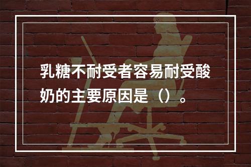 乳糖不耐受者容易耐受酸奶的主要原因是（）。