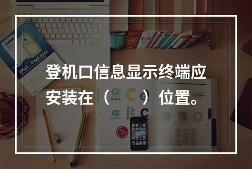 登机口信息显示终端应安装在（　　）位置。