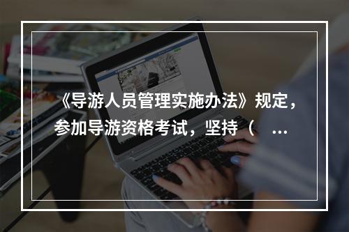 《导游人员管理实施办法》规定，参加导游资格考试，坚持（　　