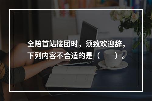 全陪首站接团时，须致欢迎辞，下列内容不合适的是（　　）。