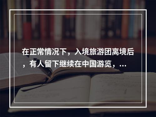 在正常情况下，入境旅游团离境后，有人留下继续在中国游览，原