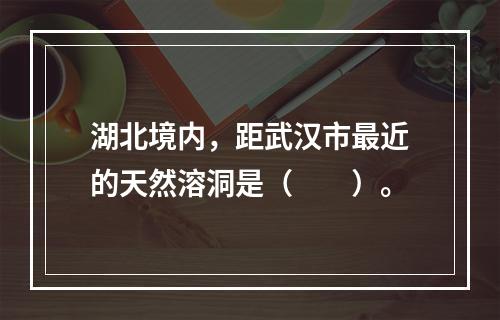 湖北境内，距武汉市最近的天然溶洞是（　　）。