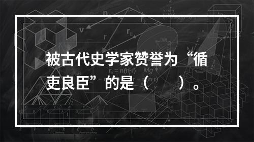 被古代史学家赞誉为“循吏良臣”的是（　　）。