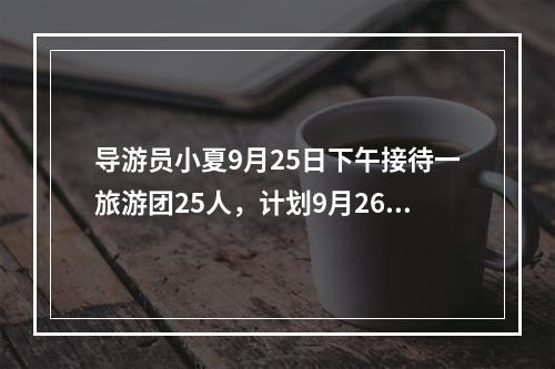 导游员小夏9月25日下午接待一旅游团25人，计划9月26日