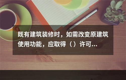 既有建筑装修时，如需改变原建筑使用功能，应取得（ ）许可。