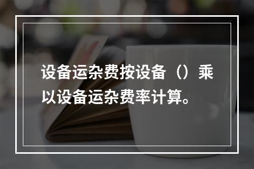 设备运杂费按设备（）乘以设备运杂费率计算。