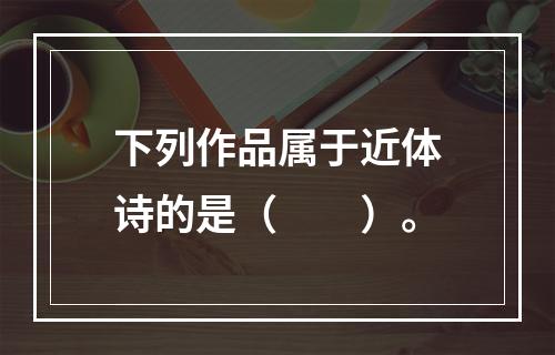 下列作品属于近体诗的是（　　）。