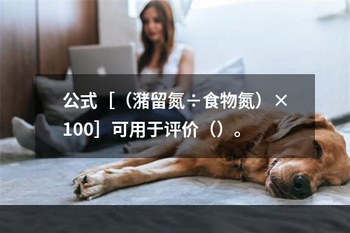 公式［（潴留氮÷食物氮）×100］可用于评价（）。