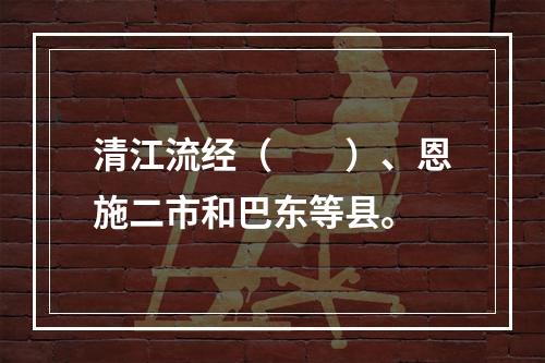 清江流经（　　）、恩施二市和巴东等县。