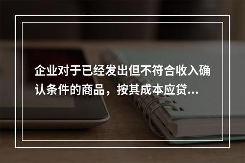 企业对于已经发出但不符合收入确认条件的商品，按其成本应贷记的