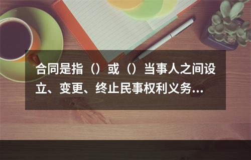 合同是指（）或（）当事人之间设立、变更、终止民事权利义务关系