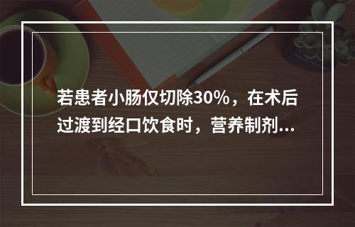 若患者小肠仅切除30％，在术后过渡到经口饮食时，营养制剂的脂