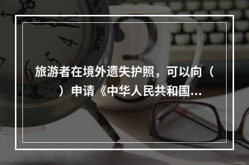 旅游者在境外遗失护照，可以向（　　）申请《中华人民共和国旅