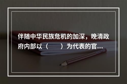 伴随中华民族危机的加深，晚清政府内部以（　　）为代表的官员